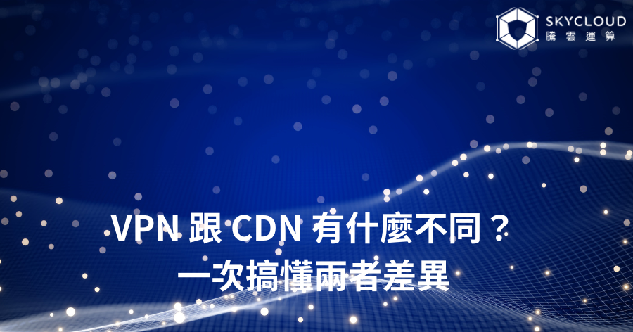 VPN 跟 CDN 有什麼不同？一次搞懂兩者差異