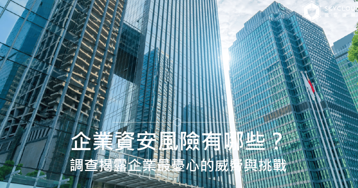 企业资安风险有哪些？调查揭露企业最忧心的威胁与挑战｜Skycloud